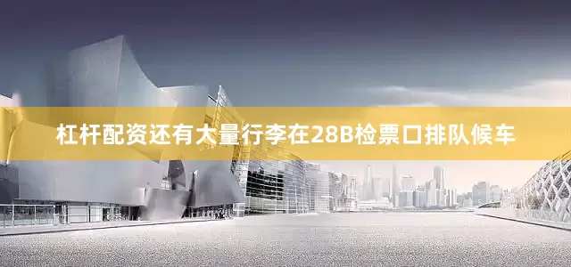 杠杆配资还有大量行李在28B检票口排队候车