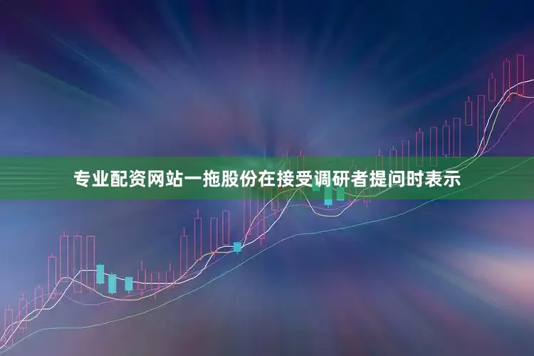 专业配资网站一拖股份在接受调研者提问时表示