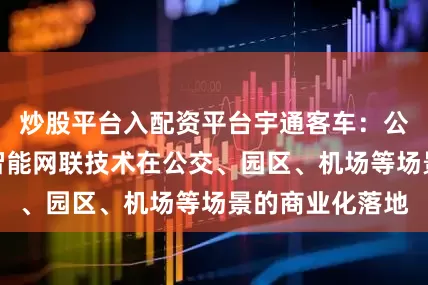 炒股平台入配资平台宇通客车：公司将持续探索智能网联技术在公交、园区、机场等场景的商业化落地