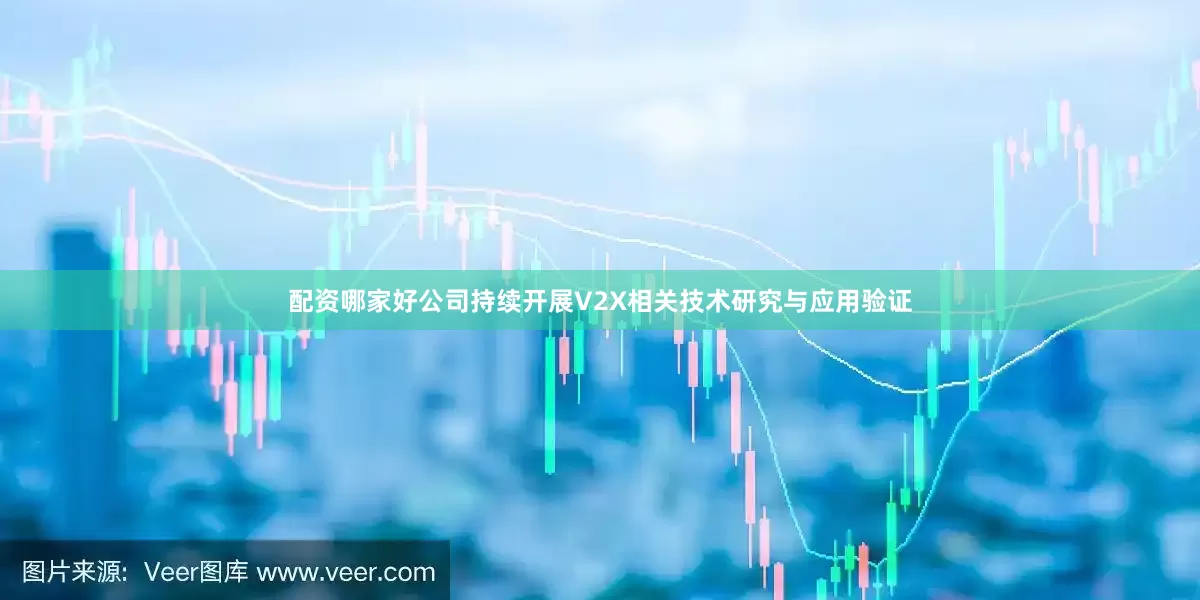 配资哪家好公司持续开展V2X相关技术研究与应用验证