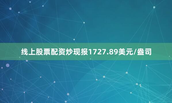 线上股票配资炒现报1727.89美元/盎司