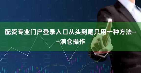 配资专业门户登录入口从头到尾只用一种方法——满仓操作