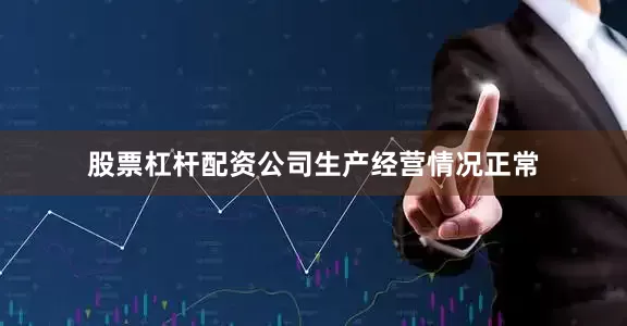 股票杠杆配资公司生产经营情况正常