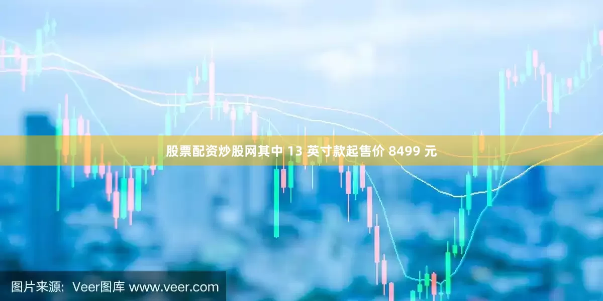 股票配资炒股网其中 13 英寸款起售价 8499 元