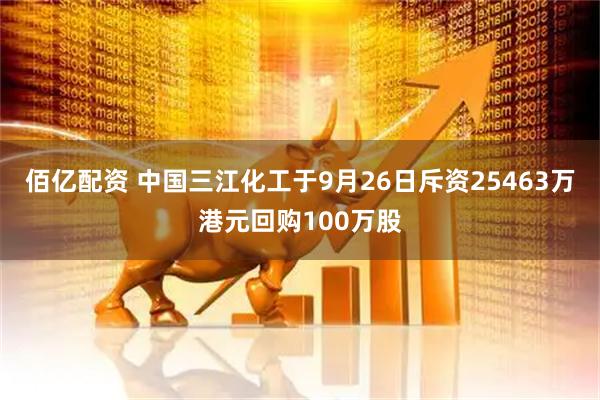 佰亿配资 中国三江化工于9月26日斥资25463万港元回购100万股