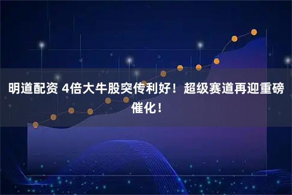 明道配资 4倍大牛股突传利好！超级赛道再迎重磅催化！