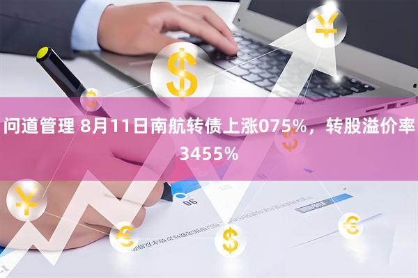 问道管理 8月11日南航转债上涨075%，转股溢价率3455%