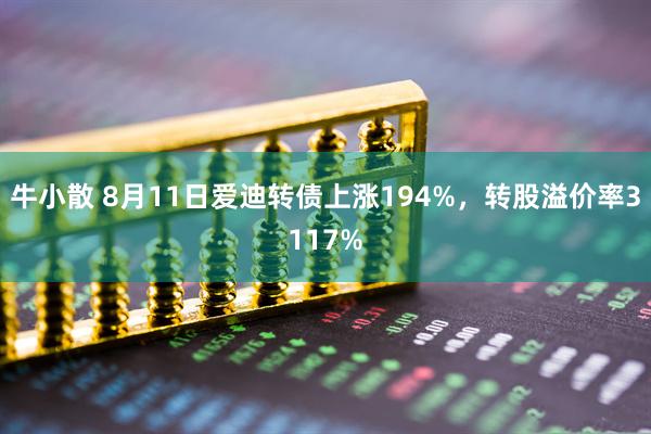 牛小散 8月11日爱迪转债上涨194%，转股溢价率3117%