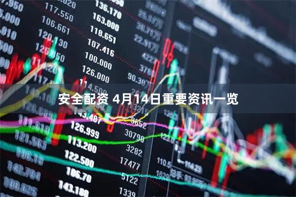安全配资 4月14日重要资讯一览
