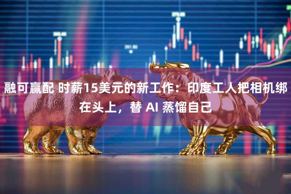融可赢配 时薪15美元的新工作：印度工人把相机绑在头上，替 AI 蒸馏自己