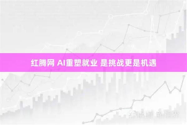 红腾网 AI重塑就业 是挑战更是机遇