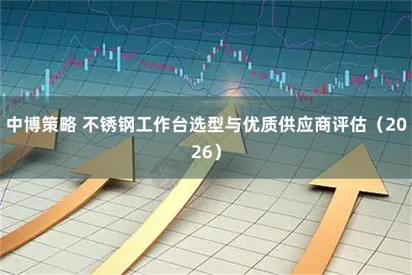 中博策略 不锈钢工作台选型与优质供应商评估（2026）
