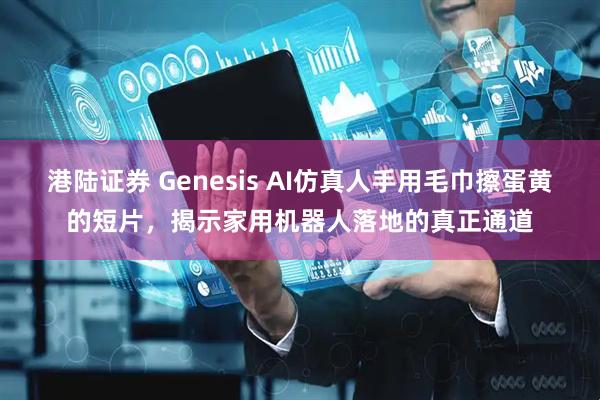 港陆证券 Genesis AI仿真人手用毛巾擦蛋黄的短片，揭示家用机器人落地的真正通道