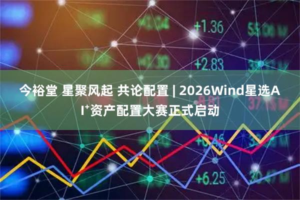 今裕堂 星聚风起 共论配置 | 2026Wind星选AI⁺资产配置大赛正式启动