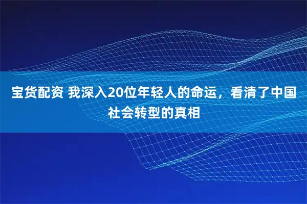 宝货配资 我深入20位年轻人的命运，看清了中国社会转型的真相