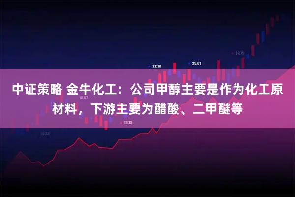 中证策略 金牛化工：公司甲醇主要是作为化工原材料，下游主要为醋酸、二甲醚等