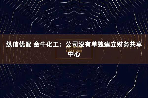 纵信优配 金牛化工：公司没有单独建立财务共享中心