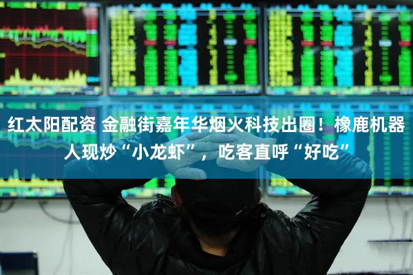 红太阳配资 金融街嘉年华烟火科技出圈！橡鹿机器人现炒“小龙虾”，吃客直呼“好吃”