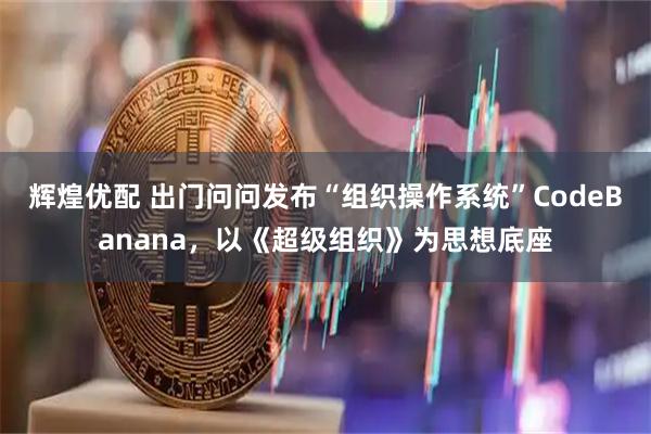 辉煌优配 出门问问发布“组织操作系统”CodeBanana，以《超级组织》为思想底座