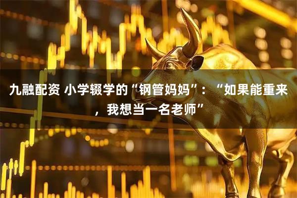 九融配资 小学辍学的“钢管妈妈”：“如果能重来，我想当一名老师”
