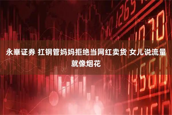 永崋证券 扛钢管妈妈拒绝当网红卖货 女儿说流量就像烟花