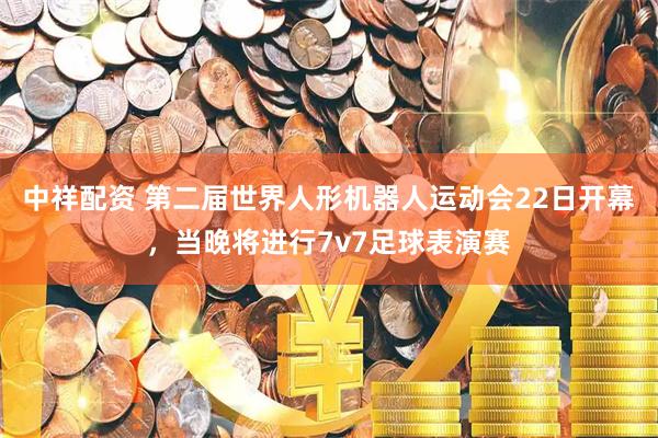 中祥配资 第二届世界人形机器人运动会22日开幕，当晚将进行7v7足球表演赛