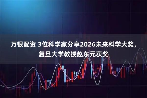 万银配资 3位科学家分享2026未来科学大奖，复旦大学教授赵东元获奖