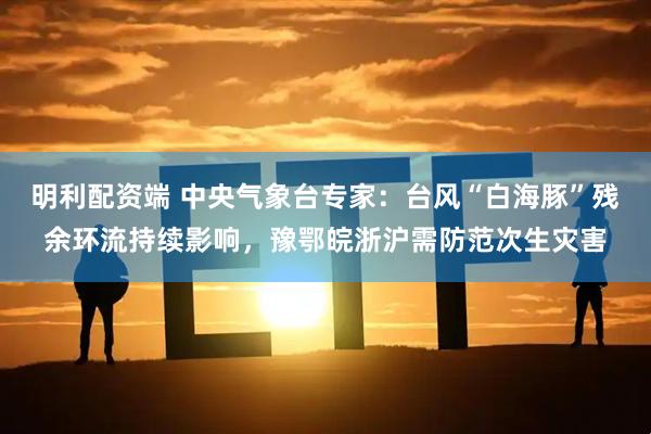 明利配资端 中央气象台专家：台风“白海豚”残余环流持续影响，豫鄂皖浙沪需防范次生灾害