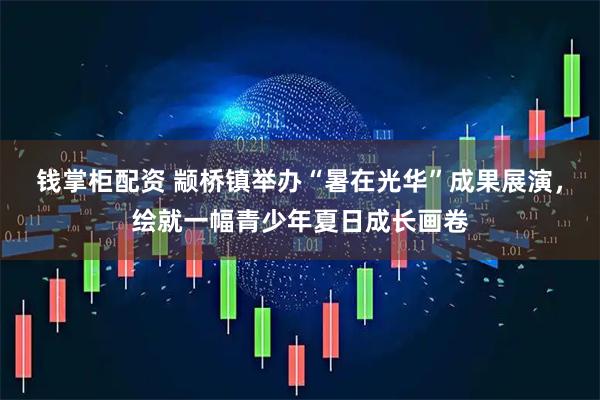 钱掌柜配资 颛桥镇举办“暑在光华”成果展演，绘就一幅青少年夏日成长画卷