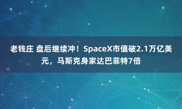 老钱庄 盘后继续冲！SpaceX市值破2.1万亿美元，马斯克身家达巴菲特7倍