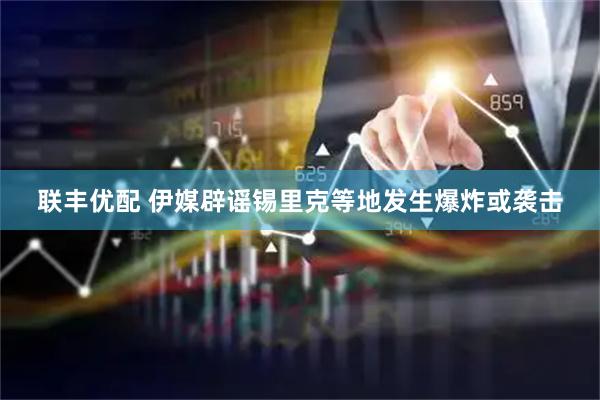 联丰优配 伊媒辟谣锡里克等地发生爆炸或袭击