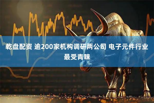 乾盘配资 逾200家机构调研两公司 电子元件行业最受青睐